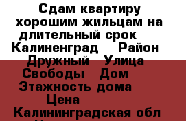 Сдам квартиру хорошим жильцам на длительный срок!!!!  Калиненград  › Район ­ Дружный › Улица ­ Свободы › Дом ­ 2 › Этажность дома ­ 3 › Цена ­ 11 000 - Калининградская обл. Недвижимость » Квартиры аренда   . Калининградская обл.